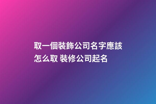 取一個裝飾公司名字應該怎么取 裝修公司起名